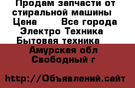 Продам запчасти от стиральной машины › Цена ­ 1 - Все города Электро-Техника » Бытовая техника   . Амурская обл.,Свободный г.